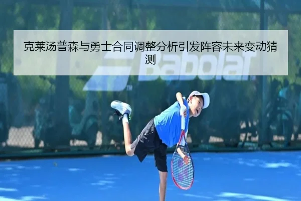 克莱汤普森与勇士合同调整分析引发阵容未来变动猜测