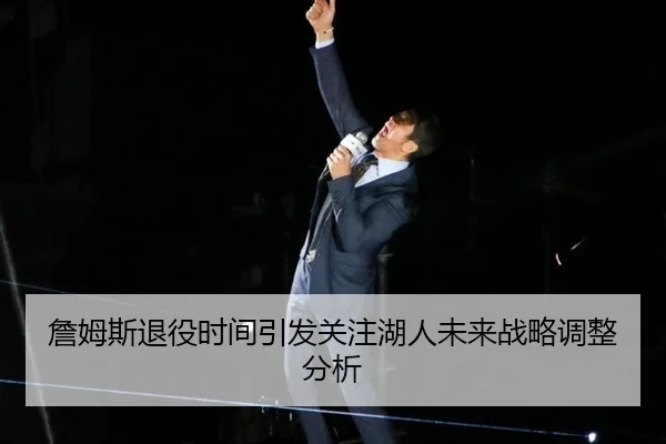 詹姆斯退役时间引发关注湖人未来战略调整分析
